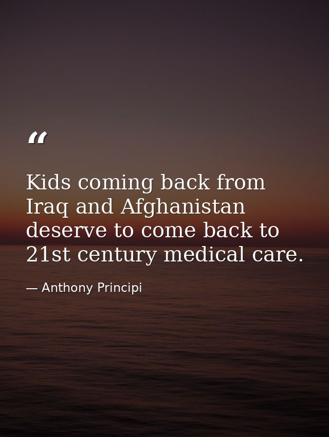 Kids coming back from Iraq and Afghanistan deserve to come back to 21st century medical care. — Anthony Principi