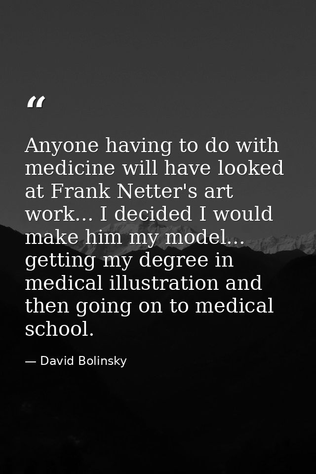 Anyone having to do with medicine will have looked at Frank Netter's art work... I decided I would make him my model...  — David Bolinsky