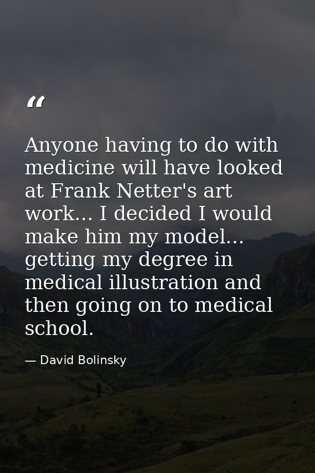 Anyone having to do with medicine will have looked at Frank Netter's art work... I decided I would make him my model...  — David Bolinsky