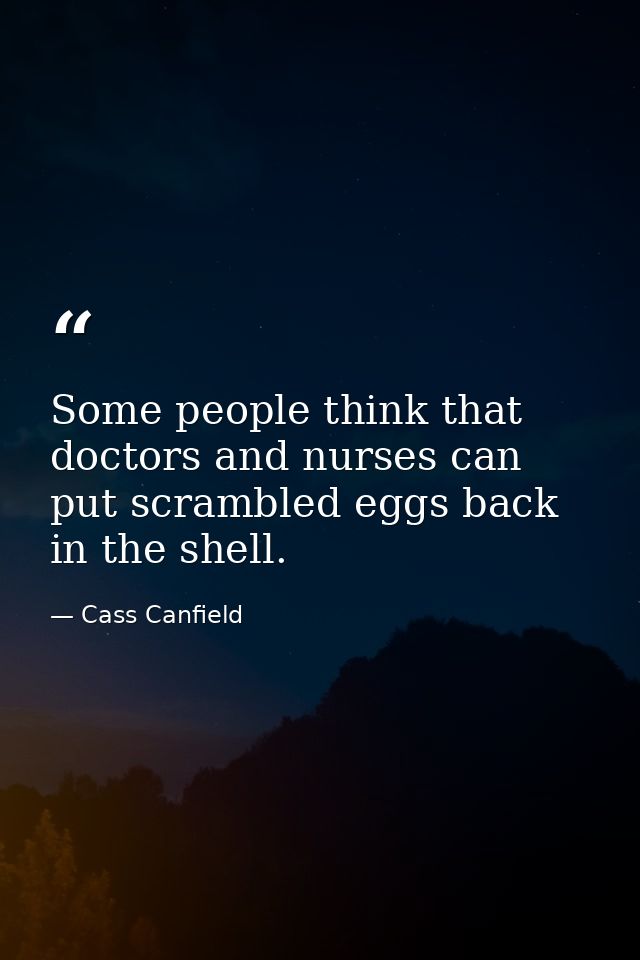 Some people think that doctors and nurses can put scrambled eggs back in the shell. — Cass Canfield