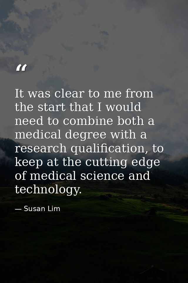 It was clear to me from the start that I would need to combine both a medical degree with a research qualification, to k — Susan Lim