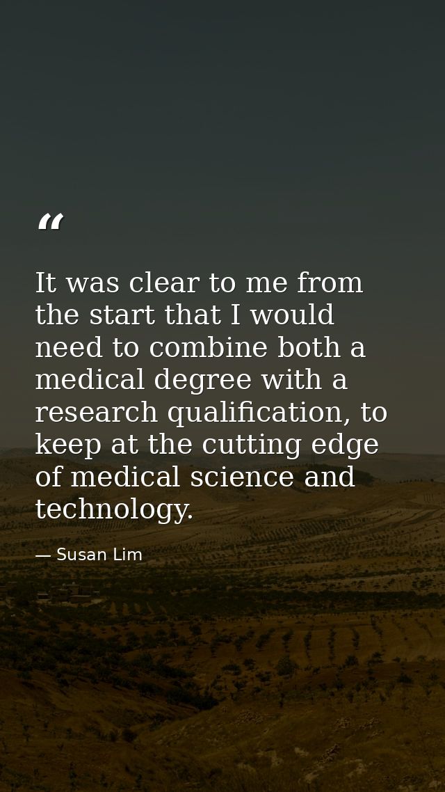 It was clear to me from the start that I would need to combine both a medical degree with a research qualification, to k — Susan Lim