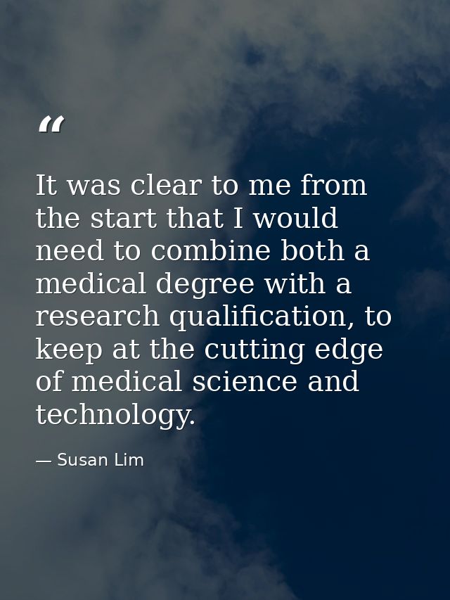 It was clear to me from the start that I would need to combine both a medical degree with a research qualification, to k — Susan Lim