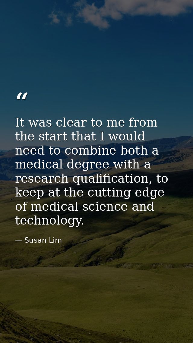 It was clear to me from the start that I would need to combine both a medical degree with a research qualification, to k — Susan Lim