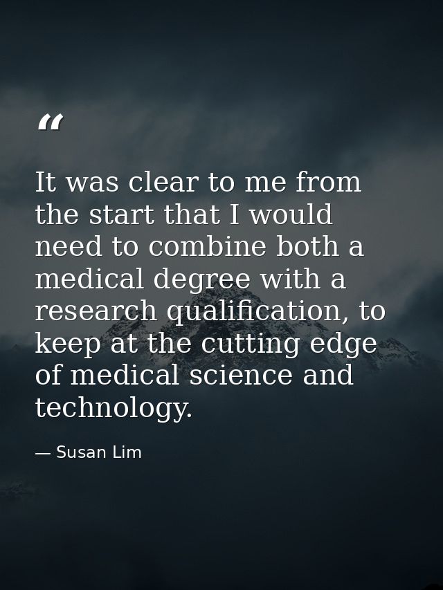 It was clear to me from the start that I would need to combine both a medical degree with a research qualification, to k — Susan Lim