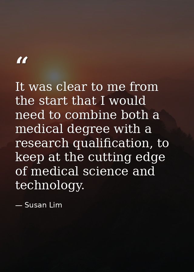 It was clear to me from the start that I would need to combine both a medical degree with a research qualification, to k — Susan Lim