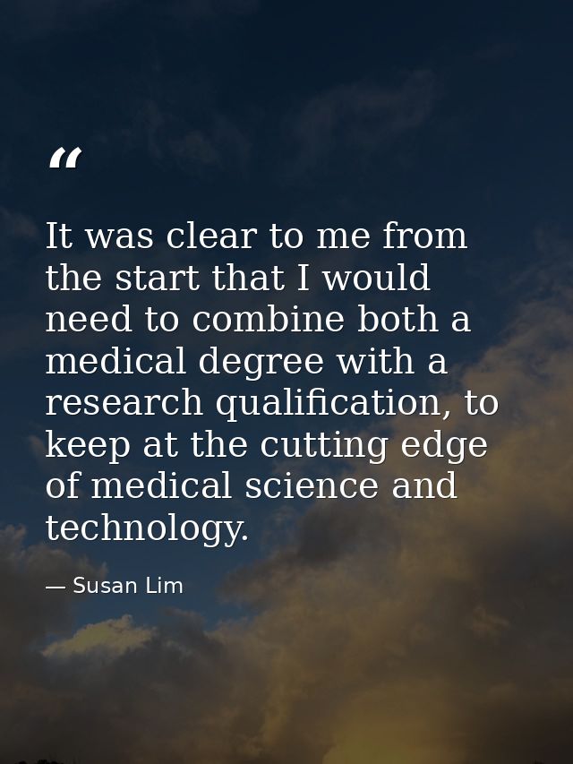 It was clear to me from the start that I would need to combine both a medical degree with a research qualification, to k — Susan Lim