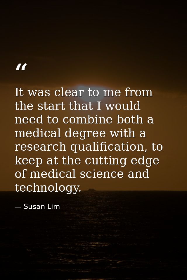 It was clear to me from the start that I would need to combine both a medical degree with a research qualification, to k — Susan Lim
