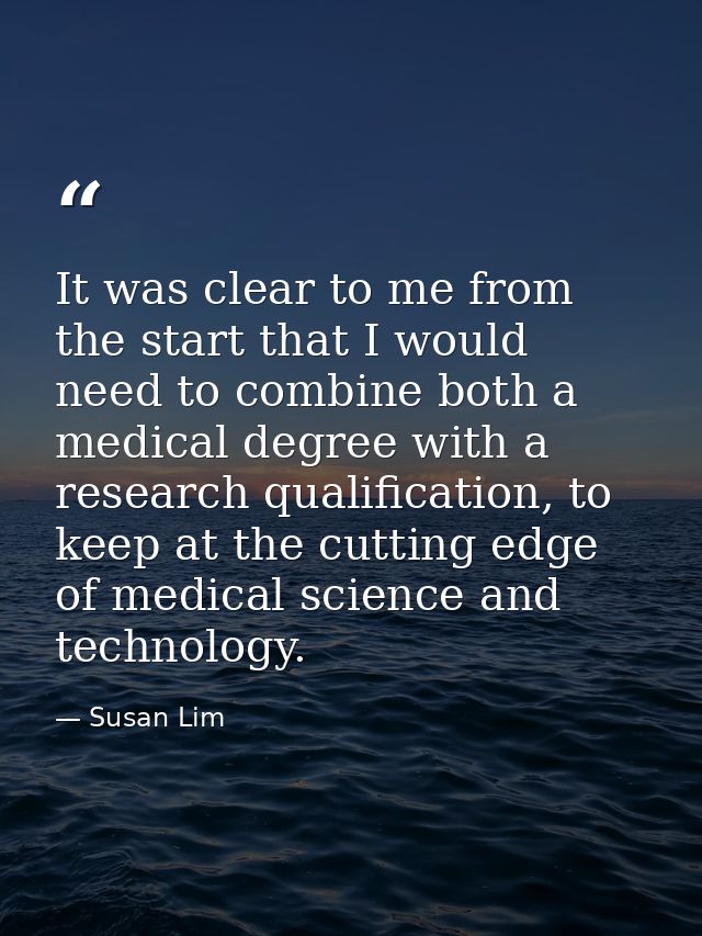It was clear to me from the start that I would need to combine both a medical degree with a research qualification, to k — Susan Lim