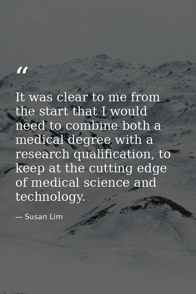 It was clear to me from the start that I would need to combine both a medical degree with a research qualification, to k — Susan Lim
