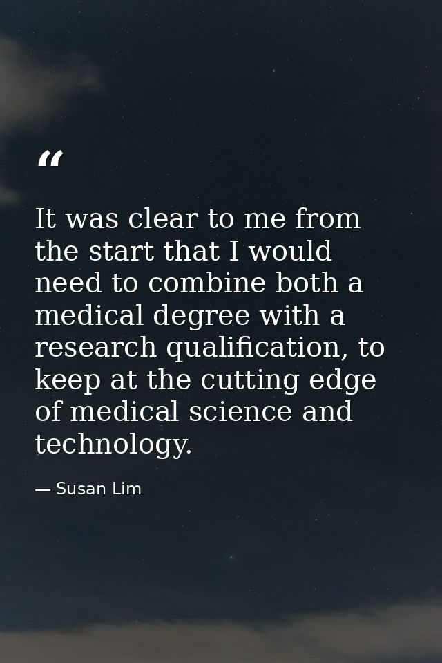 It was clear to me from the start that I would need to combine both a medical degree with a research qualification, to k — Susan Lim
