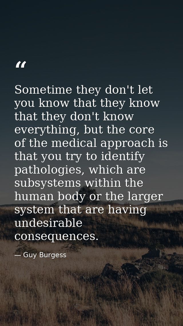 Sometime they don't let you know that they know that they don't know everything, but the core of the medical approach is — Guy Burgess