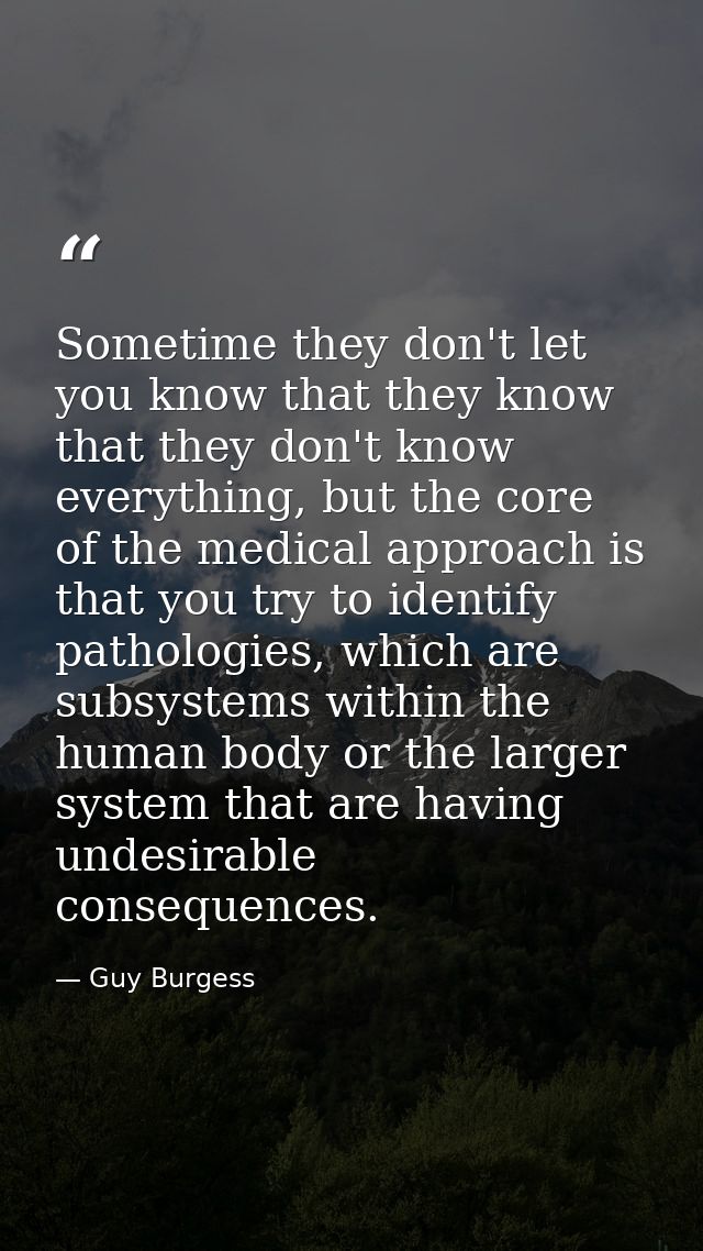 Sometime they don't let you know that they know that they don't know everything, but the core of the medical approach is — Guy Burgess