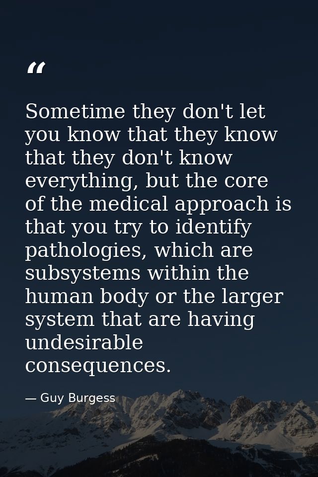 Sometime they don't let you know that they know that they don't know everything, but the core of the medical approach is — Guy Burgess