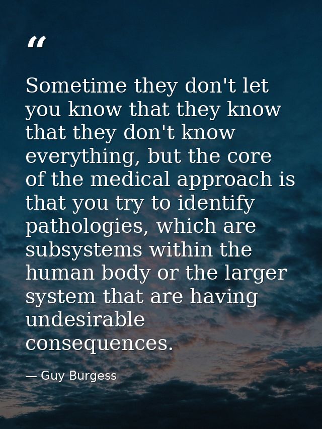 Sometime they don't let you know that they know that they don't know everything, but the core of the medical approach is — Guy Burgess