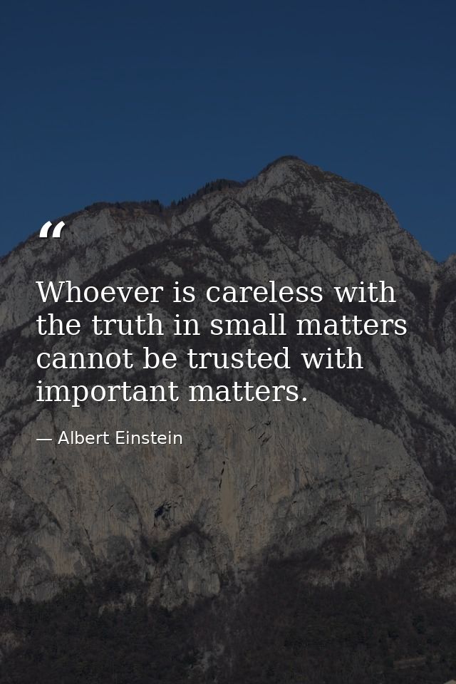Whoever is careless with the truth in small matters cannot be trusted with important matters. — Albert Einstein