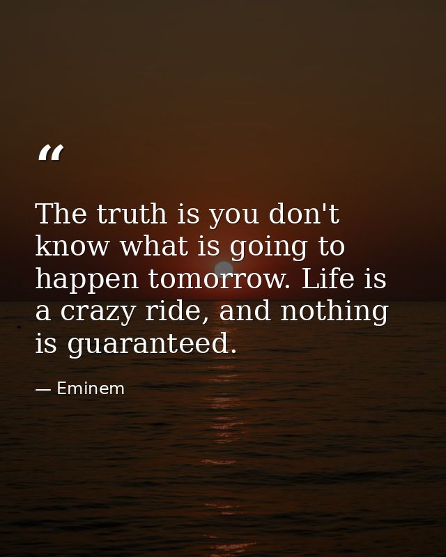 The truth is you don't know what is going to happen tomorrow. Life is a crazy ride, and nothing is guaranteed. — Eminem
