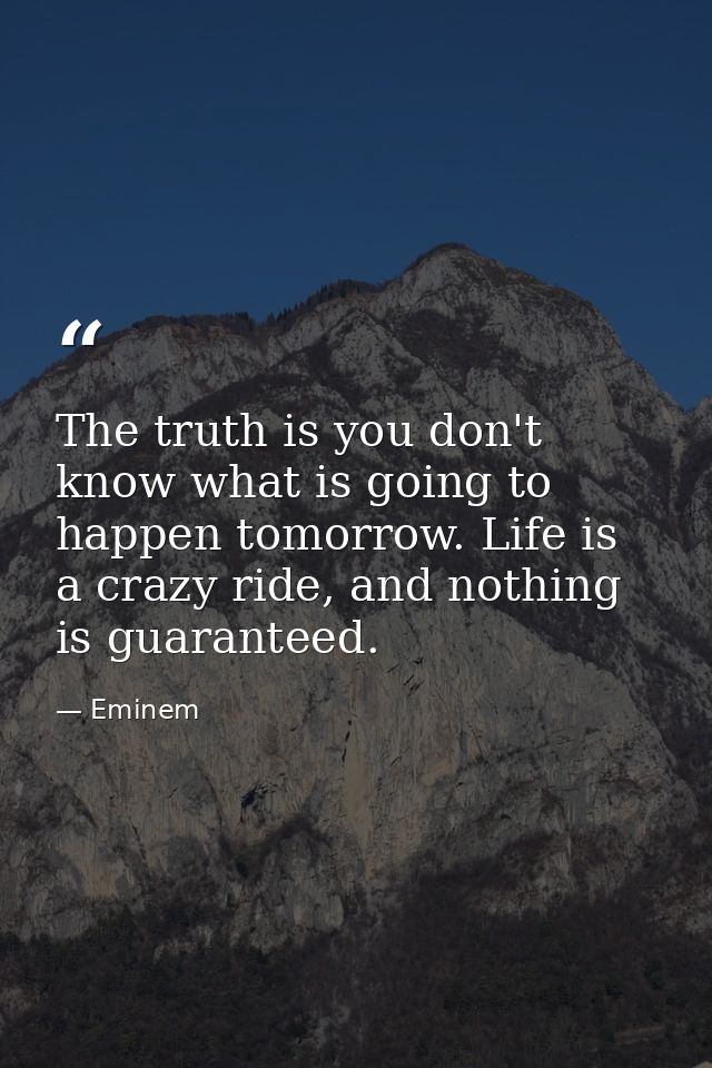 The truth is you don't know what is going to happen tomorrow. Life is a crazy ride, and nothing is guaranteed. — Eminem