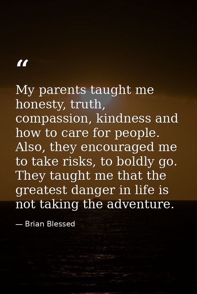 My parents taught me honesty, truth, compassion, kindness and how to care for people. Also, they encouraged me to take r — Brian Blessed