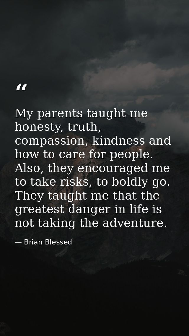 My parents taught me honesty, truth, compassion, kindness and how to care for people. Also, they encouraged me to take r — Brian Blessed