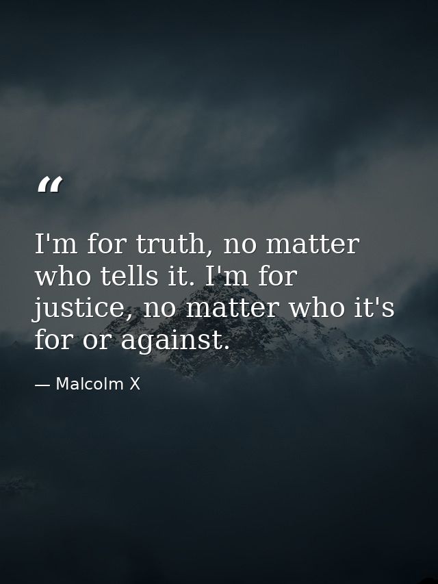 I'm for truth, no matter who tells it. I'm for justice, no matter who it's for or against. — Malcolm X