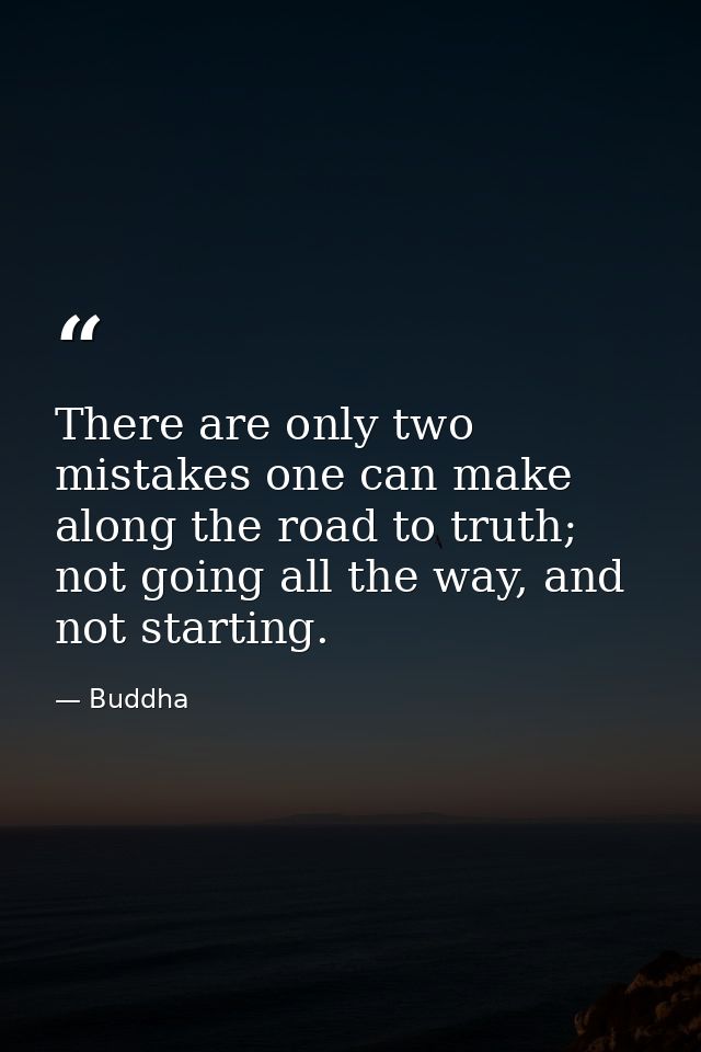 There are only two mistakes one can make along the road to truth; not going all the way, and not starting. — Buddha