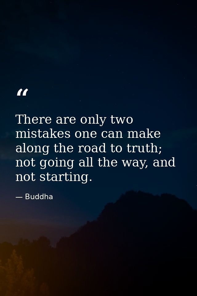 There are only two mistakes one can make along the road to truth; not going all the way, and not starting. — Buddha