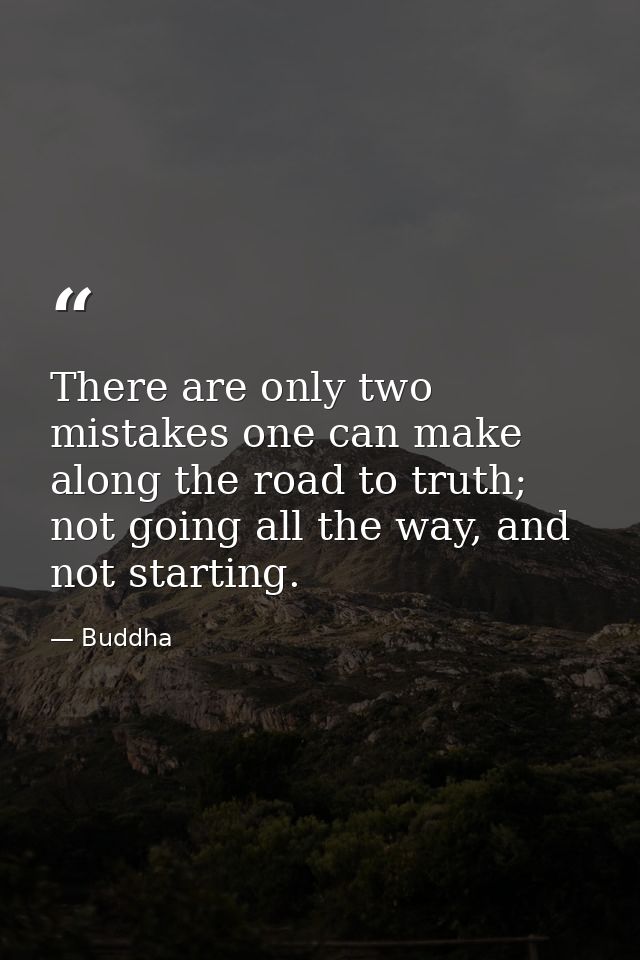 There are only two mistakes one can make along the road to truth; not going all the way, and not starting. — Buddha