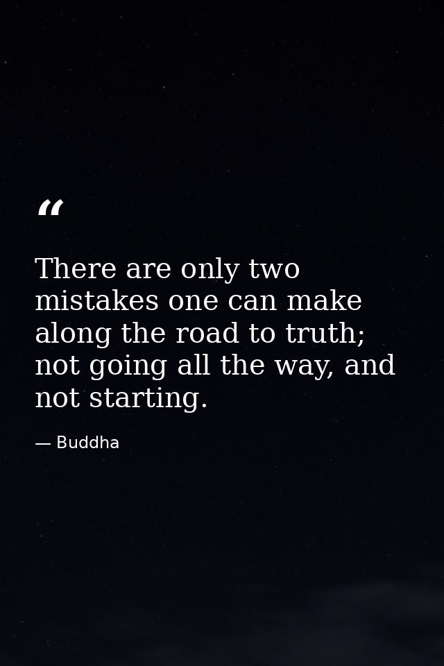 There are only two mistakes one can make along the road to truth; not going all the way, and not starting. — Buddha