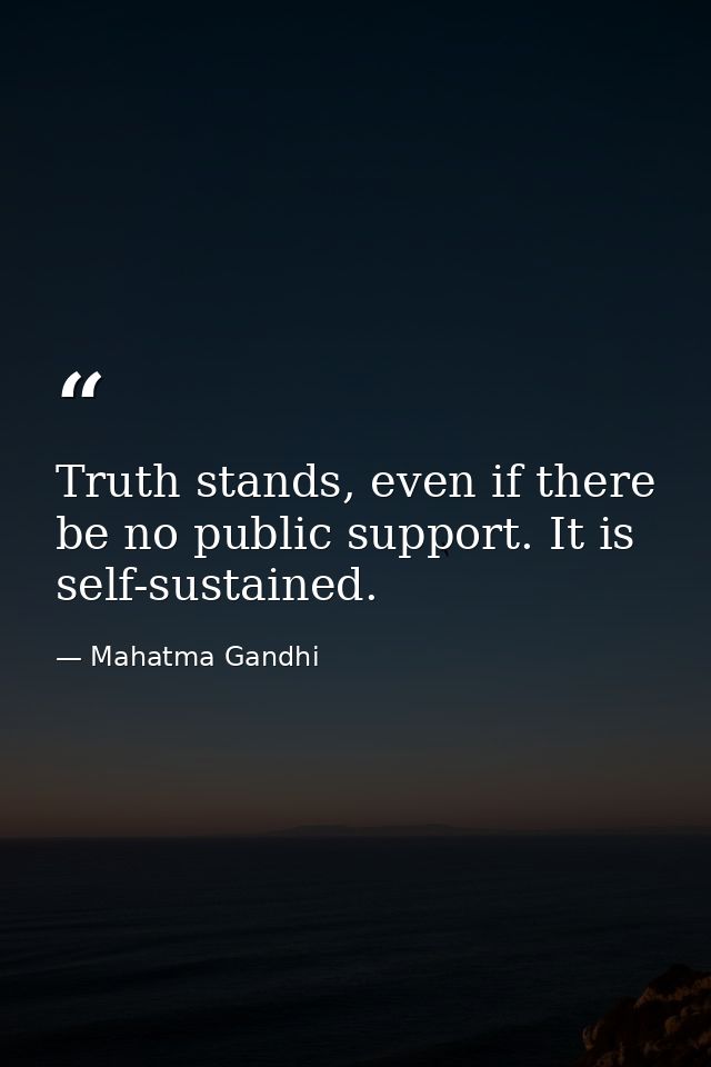 Truth stands, even if there be no public support. It is self-sustained. — Mahatma Gandhi