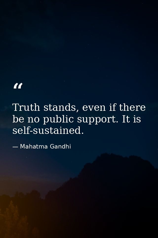 Truth stands, even if there be no public support. It is self-sustained. — Mahatma Gandhi
