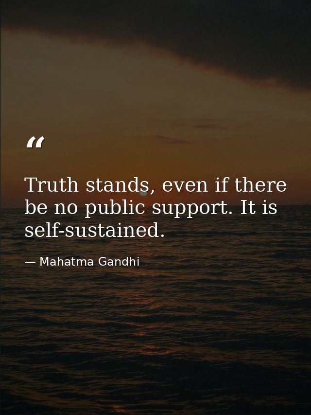 Truth stands, even if there be no public support. It is self-sustained. — Mahatma Gandhi