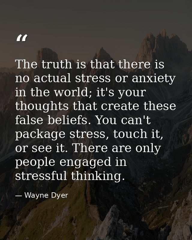 The truth is that there is no actual stress or anxiety in the world; it's your thoughts that create these false beliefs. — Wayne Dyer