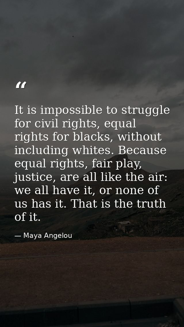 It is impossible to struggle for civil rights, equal rights for blacks, without including whites. Because equal rights,  — Maya Angelou