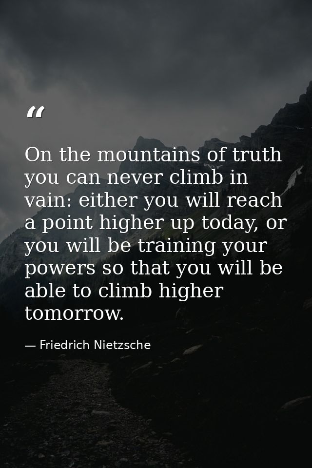 On the mountains of truth you can never climb in vain: either you will reach a point higher up today, or you will be tra — Friedrich Nietzsche