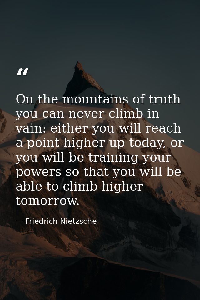 On the mountains of truth you can never climb in vain: either you will reach a point higher up today, or you will be tra — Friedrich Nietzsche