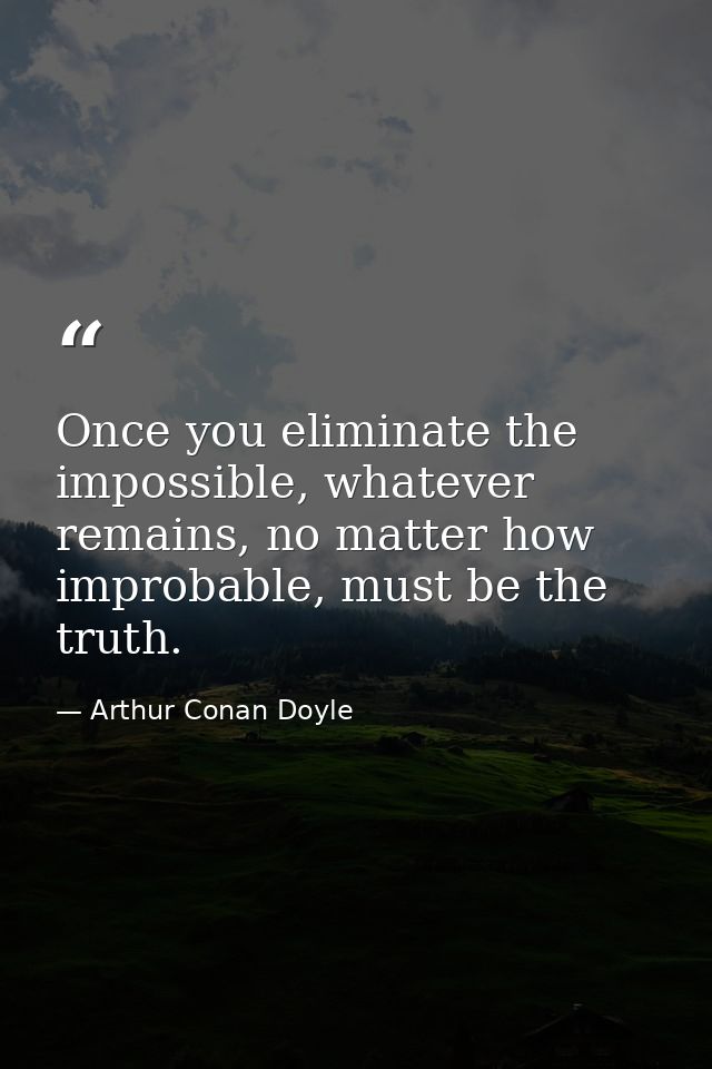 Once you eliminate the impossible, whatever remains, no matter how improbable, must be the truth. — Arthur Conan Doyle