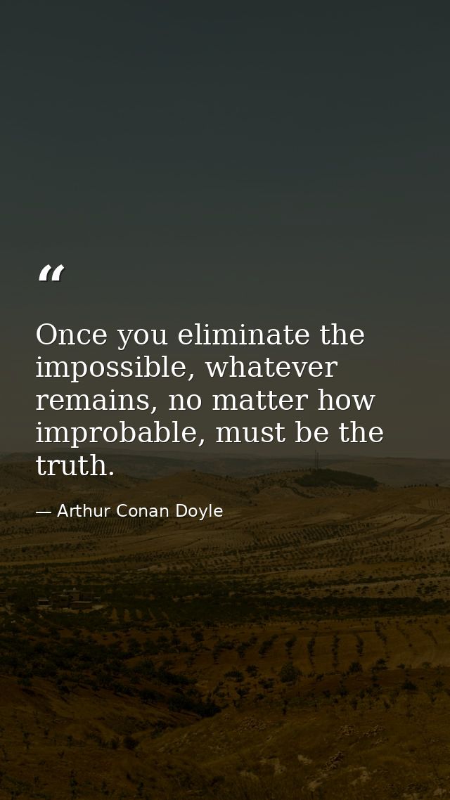 Once you eliminate the impossible, whatever remains, no matter how improbable, must be the truth. — Arthur Conan Doyle