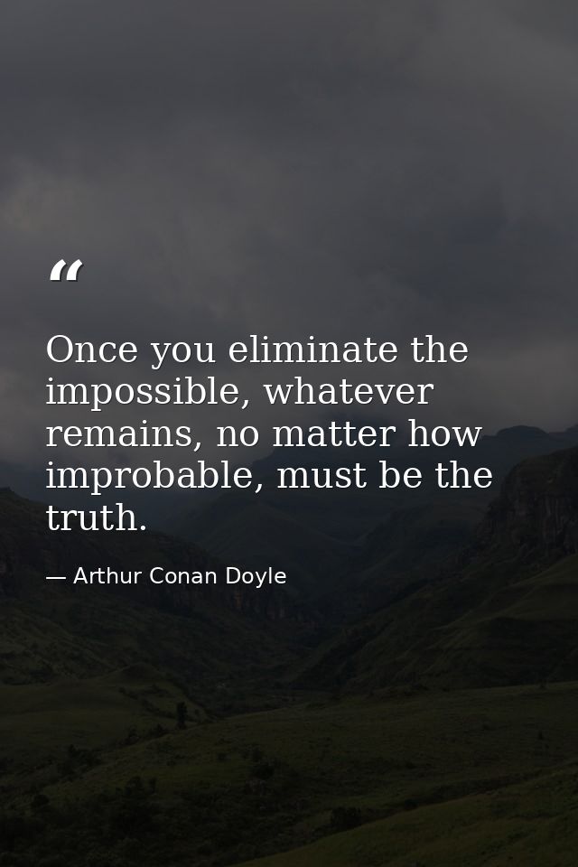 Once you eliminate the impossible, whatever remains, no matter how improbable, must be the truth. — Arthur Conan Doyle