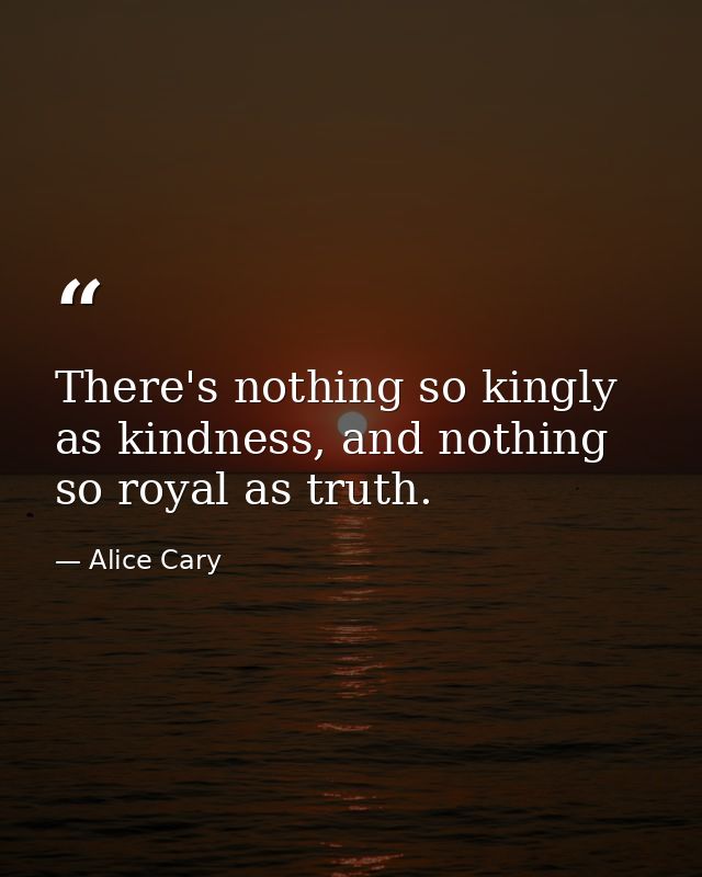 There's nothing so kingly as kindness, and nothing so royal as truth. — Alice Cary