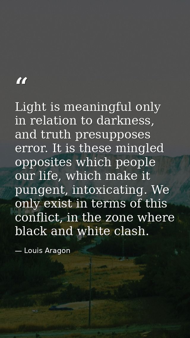 Light is meaningful only in relation to darkness, and truth presupposes error. It is these mingled opposites which peopl — Louis Aragon