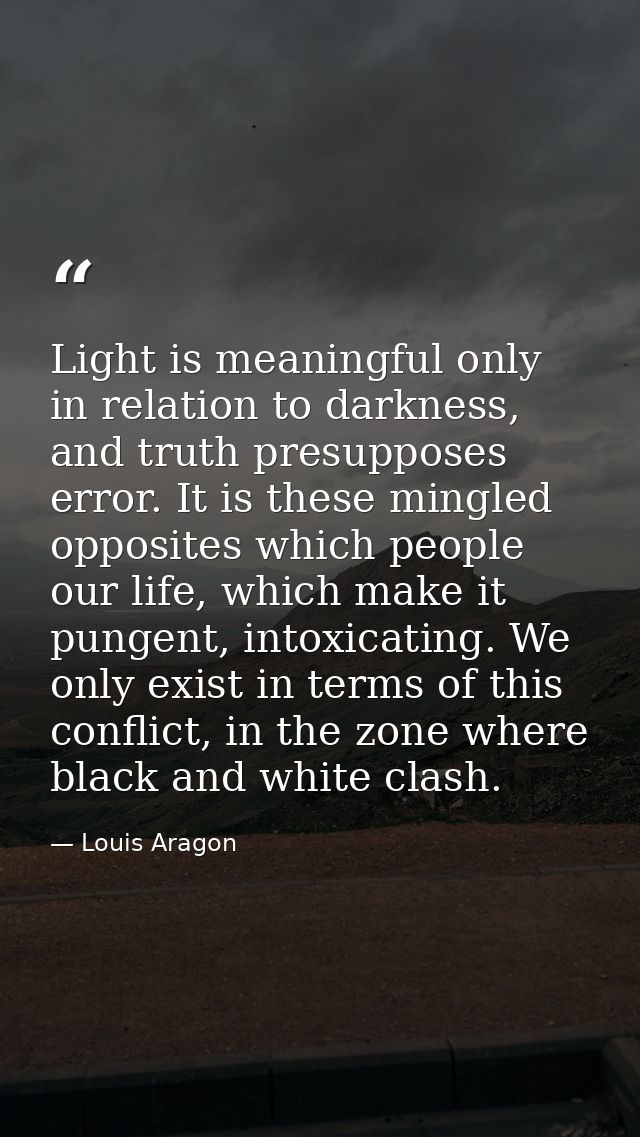 Light is meaningful only in relation to darkness, and truth presupposes error. It is these mingled opposites which peopl — Louis Aragon