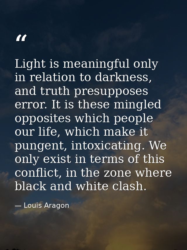 Light is meaningful only in relation to darkness, and truth presupposes error. It is these mingled opposites which peopl — Louis Aragon