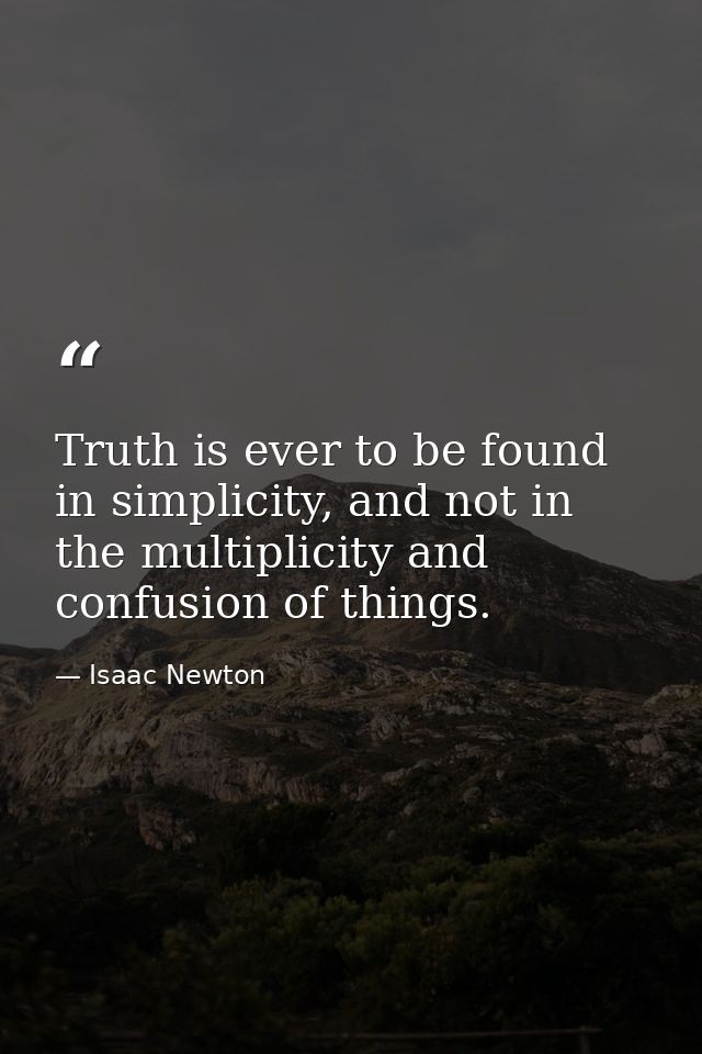 Truth is ever to be found in simplicity, and not in the multiplicity and confusion of things. — Isaac Newton