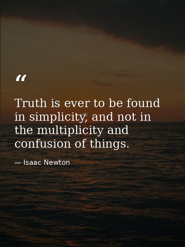 Truth is ever to be found in simplicity, and not in the multiplicity and confusion of things. — Isaac Newton