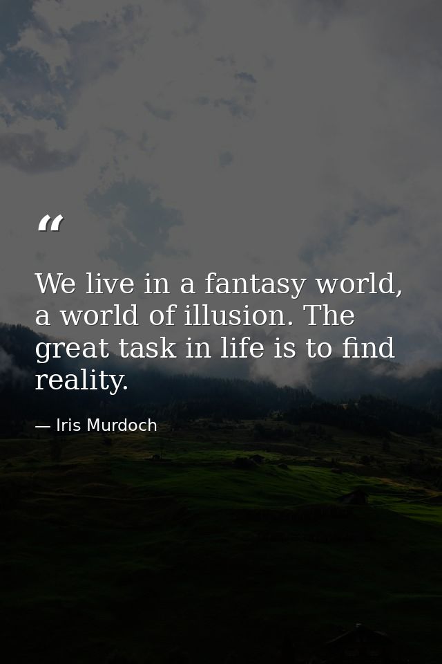 We live in a fantasy world, a world of illusion. The great task in life is to find reality. — Iris Murdoch