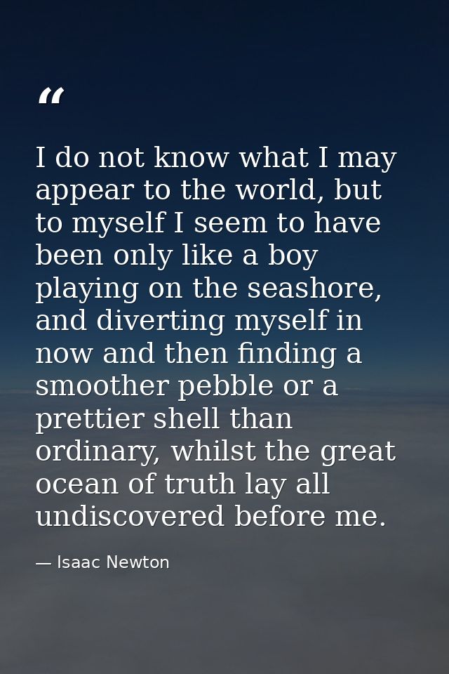 I do not know what I may appear to the world, but to myself I seem to have been only like a boy playing on the seashore, — Isaac Newton