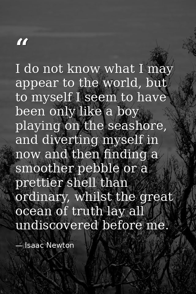 I do not know what I may appear to the world, but to myself I seem to have been only like a boy playing on the seashore, — Isaac Newton