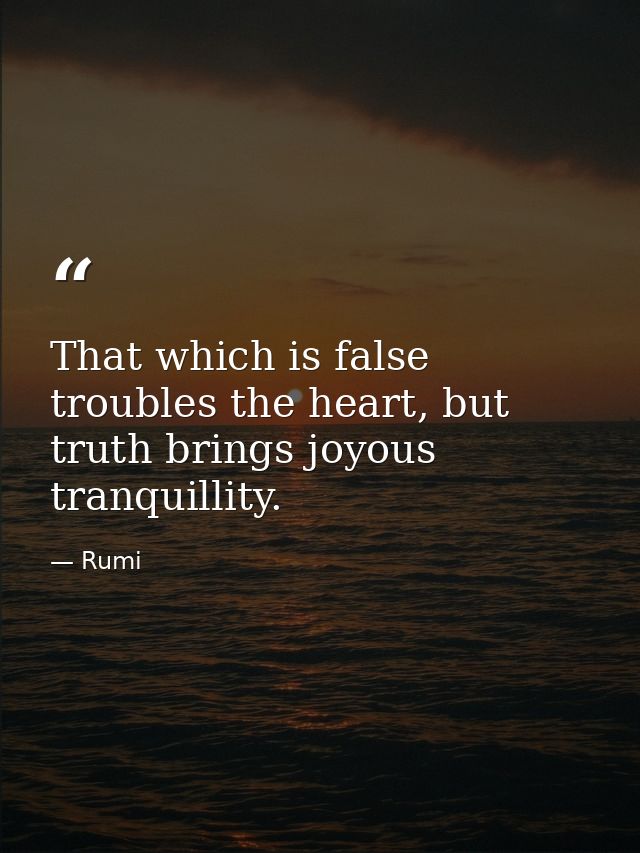 That which is false troubles the heart, but truth brings joyous tranquillity. — Rumi