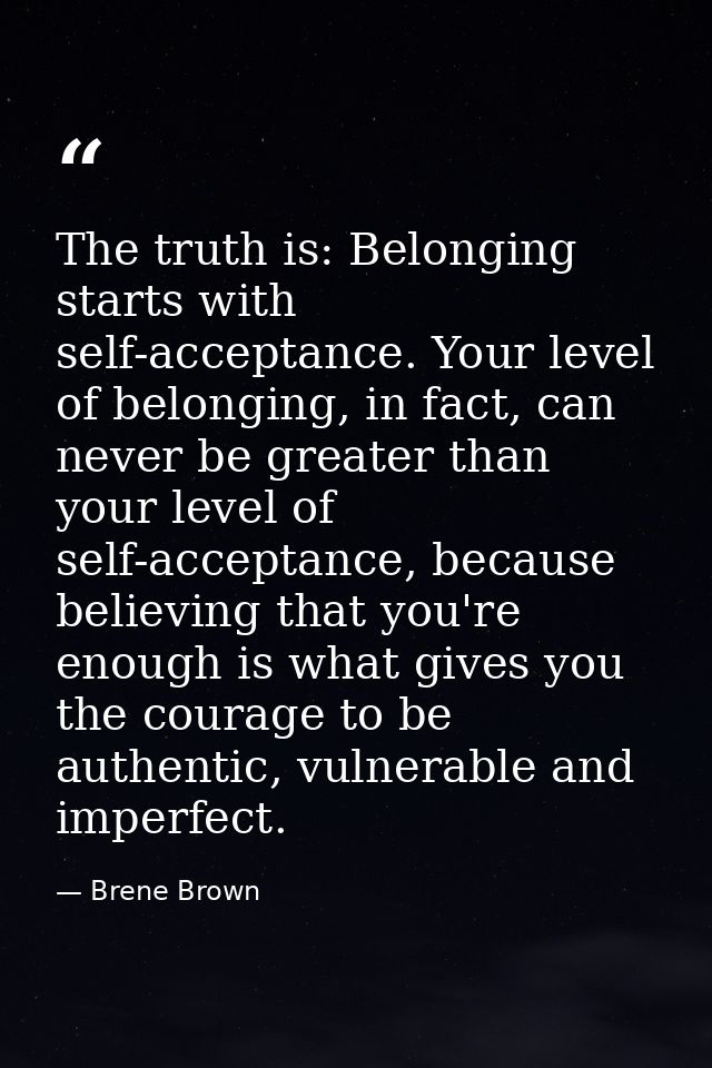 The truth is: Belonging starts with self-acceptance. Your level of belonging, in fact, can never be greater than your le — Brene Brown